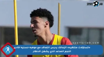 «تساؤلات منتظرة» الزمالك يدرس التعاقد مع موهبة حسنية أكادير النجم الصاعد الذي يشغل الانظار